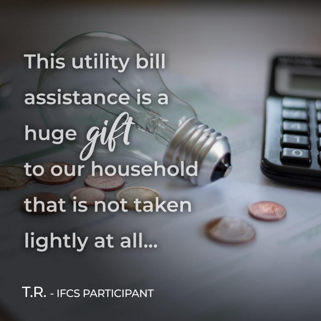 Quote from IFCS participant who received utility bill assistance: "This utility bill assistance is a huge gift to our household that is not taken lightly at all..."